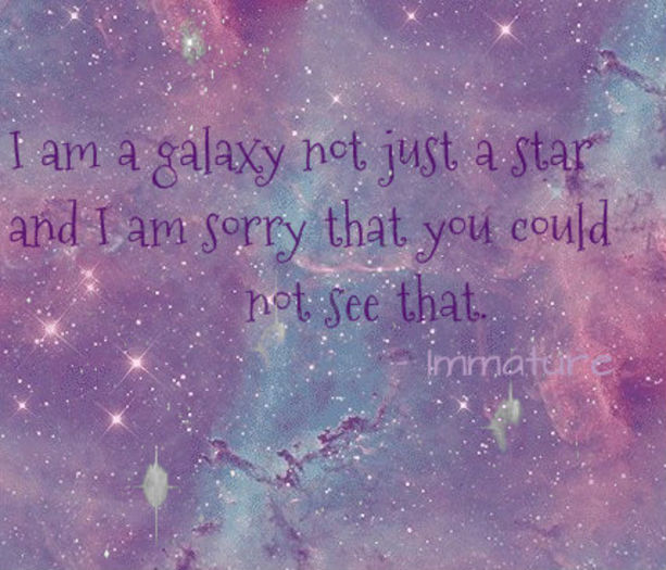 I am a galaxy not just a star and I am sorry that you could not see that. -; - Immature :x
