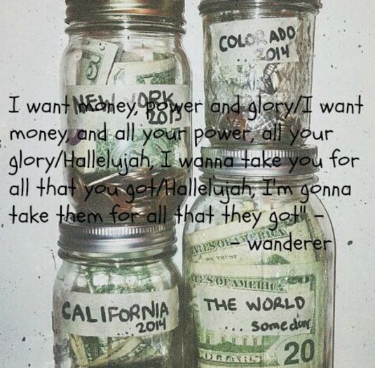 I want money, power and glory/I want money, and all your power, all your glory/Hallelujah, I wanna t; take you for all that you got/Hallelujah, I'm gonna take them for all that they got"  - wanderer
