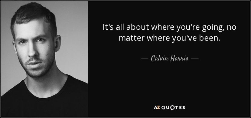 quote-it-s-all-about-where-you-re-going-no-matter-where-you-ve-been-calvin-harris-80-87-26 - citate faimoase