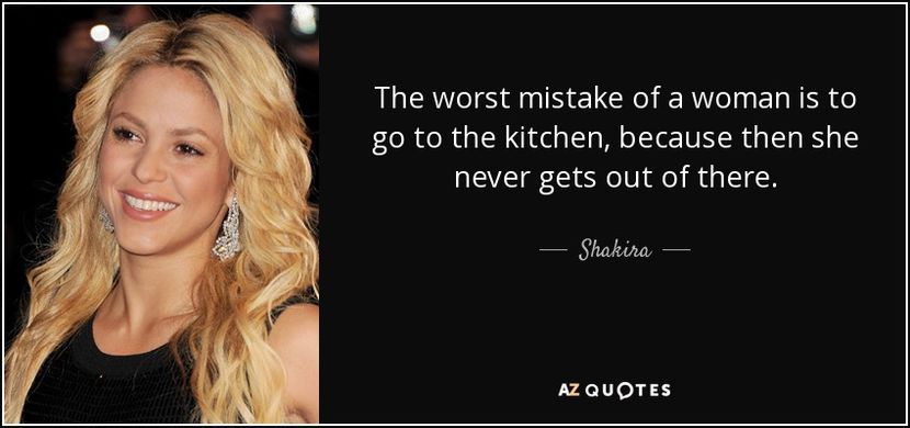quote-the-worst-mistake-of-a-woman-is-to-go-to-the-kitchen-because-then-she-never-gets-out-shakira-2 - quotes