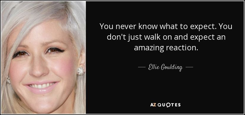 quote-you-never-know-what-to-expect-you-don-t-just-walk-on-and-expect-an-amazing-reaction-ellie-goul - quotes
