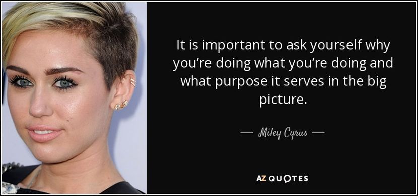 quote-it-is-important-to-ask-yourself-why-you-re-doing-what-you-re-doing-and-what-purpose-miley-cyru - citate fanstastice