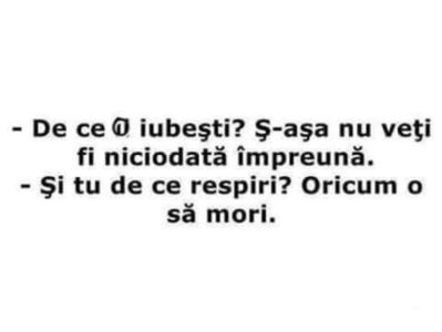 ; de ce o iubesti? S-asa nu veti fi niciodata impreuna.
si tu de ce respiri? oricum o sa mori.
