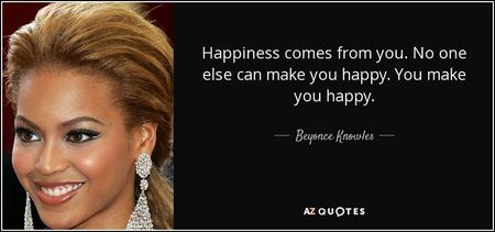 quote-happiness-comes-from-you-no-one-else-can-make-you-happy-you-make-you-happy-beyonce-knowles-121 quote-happiness-comes-from-you-no-one-else-can-make-you-happy-you-make-you-happy-beyonce-knowles-121