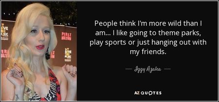 quote-people-think-i-m-more-wild-than-i-am-i-like-going-to-theme-parks-play-sports-or-just-iggy-azal quote-people-think-i-m-more-wild-than-i-am-i-like-going-to-theme-parks-play-sports-or-just-iggy-azal