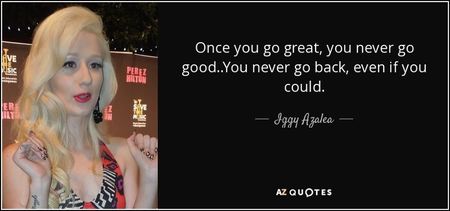 quote-once-you-go-great-you-never-go-good-you-never-go-back-even-if-you-could-iggy-azalea-81-96-98 quote-once-you-go-great-you-never-go-good-you-never-go-back-even-if-you-could-iggy-azalea-81-96-98