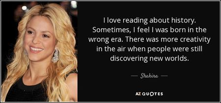 quote-i-love-reading-about-history-sometimes-i-feel-i-was-born-in-the-wrong-era-there-was-shakira-88