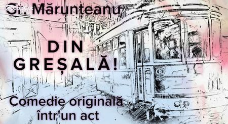 Din greșală de Gr.Mărunțeanu; Comedie intr'un act
