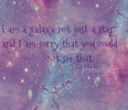 I am a galaxy not just a star and I am sorry that you could not see that. -